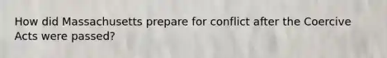 How did Massachusetts prepare for conflict after the Coercive Acts were passed?