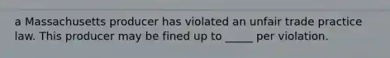 a Massachusetts producer has violated an unfair trade practice law. This producer may be fined up to _____ per violation.