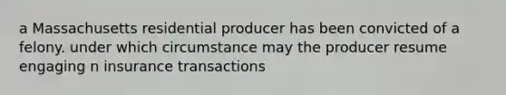 a Massachusetts residential producer has been convicted of a felony. under which circumstance may the producer resume engaging n insurance transactions