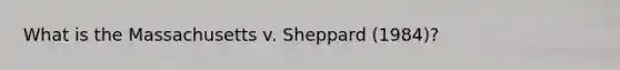 What is the Massachusetts v. Sheppard (1984)?