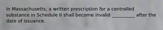 In Massachusetts, a written prescription for a controlled substance in Schedule II shall become invalid __________ after the date of issuance.