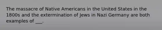 The massacre of Native Americans in the United States in the 1800s and the extermination of Jews in Nazi Germany are both examples of ___.