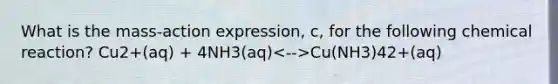 What is the mass-action expression, c, for the following chemical reaction? Cu2+(aq) + 4NH3(aq) Cu(NH3)42+(aq)