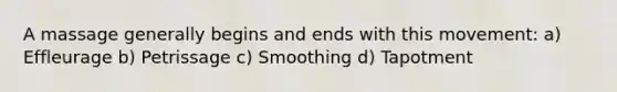 A massage generally begins and ends with this movement: a) Effleurage b) Petrissage c) Smoothing d) Tapotment