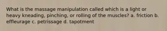 What is the massage manipulation called which is a light or heavy kneading, pinching, or rolling of the muscles? a. friction b. effleurage c. petrissage d. tapotment