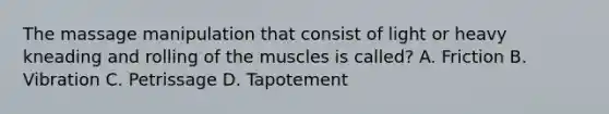 The massage manipulation that consist of light or heavy kneading and rolling of the muscles is called? A. Friction B. Vibration C. Petrissage D. Tapotement