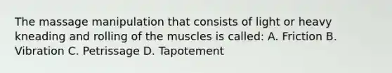 The massage manipulation that consists of light or heavy kneading and rolling of the muscles is called: A. Friction B. Vibration C. Petrissage D. Tapotement