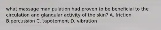 what massage manipulation had proven to be beneficial to the circulation and glandular activity of the skin? A. friction B.percussion C. tapotement D. vibration