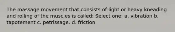 The massage movement that consists of light or heavy kneading and rolling of the muscles is called: Select one: a. vibration b. tapotement c. petrissage. d. friction