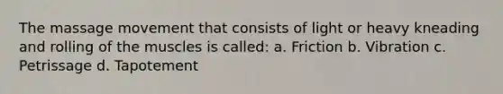 The massage movement that consists of light or heavy kneading and rolling of the muscles is called: a. Friction b. Vibration c. Petrissage d. Tapotement