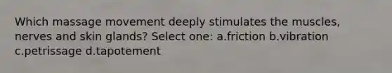 Which massage movement deeply stimulates the muscles, nerves and skin glands? Select one: a.friction b.vibration c.petrissage d.tapotement