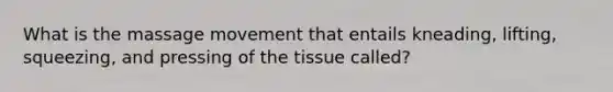 What is the massage movement that entails kneading, lifting, squeezing, and pressing of the tissue called?