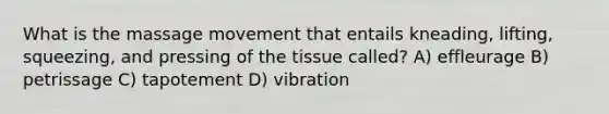 What is the massage movement that entails kneading, lifting, squeezing, and pressing of the tissue called? A) effleurage B) petrissage C) tapotement D) vibration