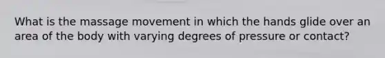 What is the massage movement in which the hands glide over an area of the body with varying degrees of pressure or contact?