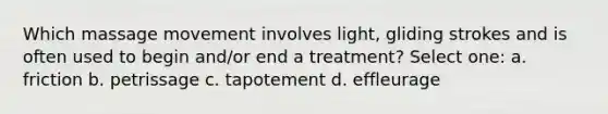 Which massage movement involves light, gliding strokes and is often used to begin and/or end a treatment? Select one: a. friction b. petrissage c. tapotement d. effleurage