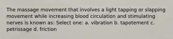 The massage movement that involves a light tapping or slapping movement while increasing blood circulation and stimulating nerves is known as: Select one: a. vibration b. tapotement c. petrissage d. friction