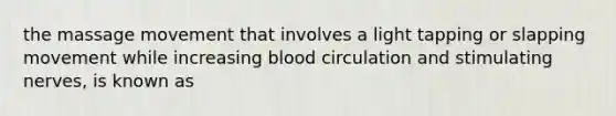 the massage movement that involves a light tapping or slapping movement while increasing blood circulation and stimulating nerves, is known as