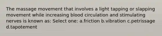 The massage movement that involves a light tapping or slapping movement while increasing blood circulation and stimulating nerves is known as: Select one: a.friction b.vibration c.petrissage d.tapotement