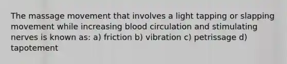 The massage movement that involves a light tapping or slapping movement while increasing blood circulation and stimulating nerves is known as: a) friction b) vibration c) petrissage d) tapotement