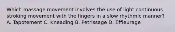 Which massage movement involves the use of light continuous stroking movement with the fingers in a slow rhythmic manner? A. Tapotement C. Kneading B. Petrissage D. Effleurage