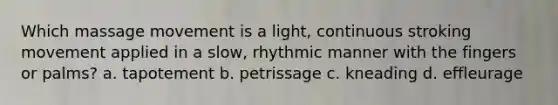 Which massage movement is a light, continuous stroking movement applied in a slow, rhythmic manner with the fingers or palms? a. tapotement b. petrissage c. kneading d. effleurage