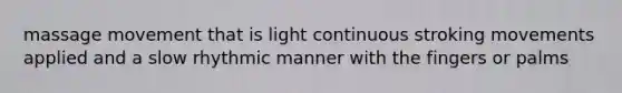 massage movement that is light continuous stroking movements applied and a slow rhythmic manner with the fingers or palms