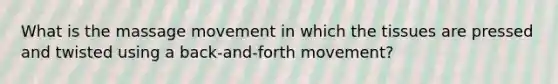 What is the massage movement in which the tissues are pressed and twisted using a back-and-forth movement?