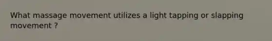 What massage movement utilizes a light tapping or slapping movement ?