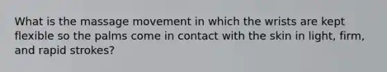 What is the massage movement in which the wrists are kept flexible so the palms come in contact with the skin in light, firm, and rapid strokes?