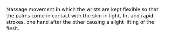 Massage movement in which the wrists are kept flexible so that the palms come in contact with the skin in light, fir, and rapid strokes, one hand after the other causing a slight lifting of the flesh.