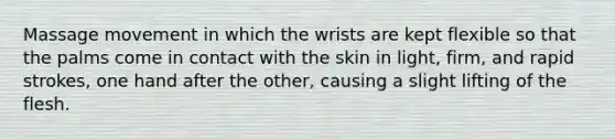 Massage movement in which the wrists are kept flexible so that the palms come in contact with the skin in light, firm, and rapid strokes, one hand after the other, causing a slight lifting of the flesh.