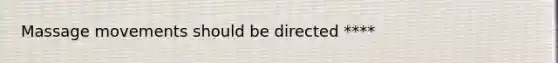 Massage movements should be directed ****