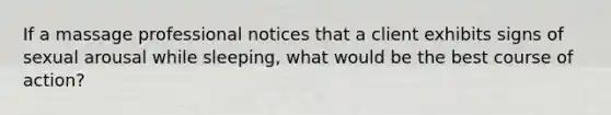 If a massage professional notices that a client exhibits signs of sexual arousal while sleeping, what would be the best course of action?