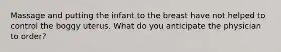 Massage and putting the infant to the breast have not helped to control the boggy uterus. What do you anticipate the physician to order?