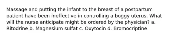 Massage and putting the infant to the breast of a postpartum patient have been ineffective in controlling a boggy uterus. What will the nurse anticipate might be ordered by the physician? a. Ritodrine b. Magnesium sulfat c. Oxytocin d. Bromocriptine