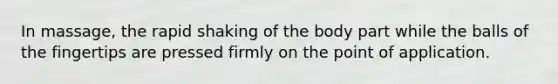 In massage, the rapid shaking of the body part while the balls of the fingertips are pressed firmly on the point of application.
