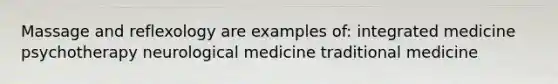 Massage and reflexology are examples of: integrated medicine psychotherapy neurological medicine traditional medicine