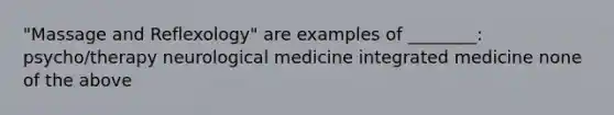 "Massage and Reflexology" are examples of ________: psycho/therapy neurological medicine integrated medicine none of the above