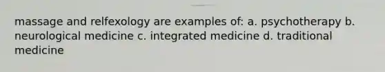 massage and relfexology are examples of: a. psychotherapy b. neurological medicine c. integrated medicine d. traditional medicine