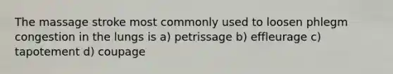 The massage stroke most commonly used to loosen phlegm congestion in the lungs is a) petrissage b) effleurage c) tapotement d) coupage