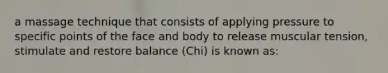 a massage technique that consists of applying pressure to specific points of the face and body to release muscular tension, stimulate and restore balance (Chi) is known as: