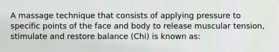 A massage technique that consists of applying pressure to specific points of the face and body to release muscular tension, stimulate and restore balance (Chi) is known as: