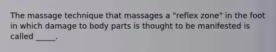 The massage technique that massages a "reflex zone" in the foot in which damage to body parts is thought to be manifested is called _____.