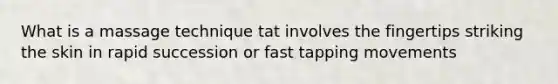 What is a massage technique tat involves the fingertips striking the skin in rapid succession or fast tapping movements