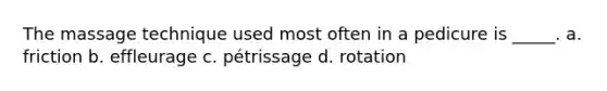 The massage technique used most often in a pedicure is _____. a. friction b. effleurage c. pétrissage d. rotation