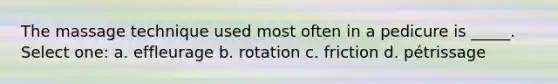 The massage technique used most often in a pedicure is _____. Select one: a. effleurage b. rotation c. friction d. pétrissage