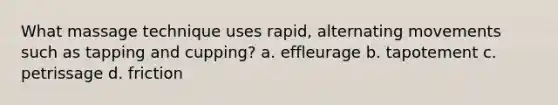 What massage technique uses rapid, alternating movements such as tapping and cupping? a. effleurage b. tapotement c. petrissage d. friction