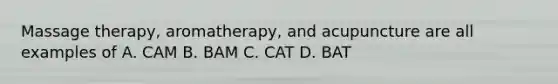 Massage therapy, aromatherapy, and acupuncture are all examples of A. CAM B. BAM C. CAT D. BAT