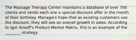 The Massage Therapy Center maintains a database of over 700 clients and sends each one a special discount offer in the month of their birthday. Managers hope that as existing customers use the discount, they will see an overall growth in sales. According to Igor Ansoff's Product-Market Matrix, this is an example of the ________ strategy.