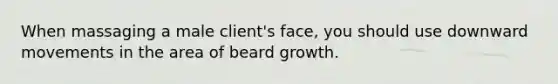 When massaging a male client's face, you should use downward movements in the area of beard growth.